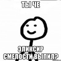 Ты че эликсир смелости выпил?