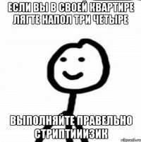 если вы в своей квартире лягте напол три четыре выполняйте правельно стриптииизик