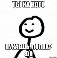 ты на кого пукаешь, попка? :DD