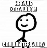 не будь хлебушком слушай террушку