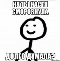 ну ты настя сморознула долго думала?