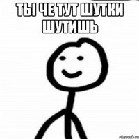 ты че тут шутки шутишь 