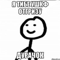 я тибе ушкф отгризу дурачок