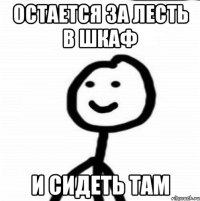 Остается за лесть в шкаф и сидеть там