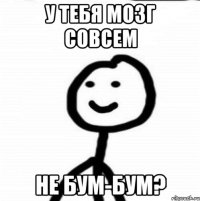 У тебя мозг совсем не бум-бум?