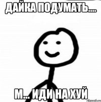 Дайка подумать.... м... иди на хуй