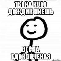 Ты на кого дождик лиешь Весна едоконченая