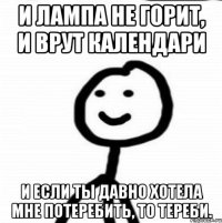 И лампа не горит, И врут календари И если ты давно хотела мне потеребить, То тереби.