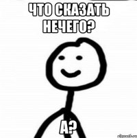 что сказать нечего? а?