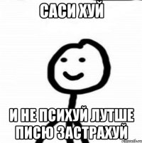 Саси хуй и не психуй лутше писю застрахуй