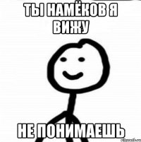 ты намёков я вижу не понимаешь