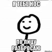 я тебе нос по лицу разбросаю