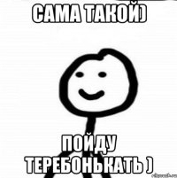 Сама такой) Пойду теребонькать )