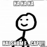 HA HA HA HAI SHOM F... CAPU!!