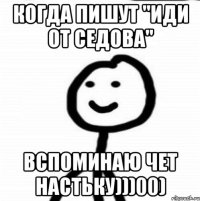 когда пишут "иди от седова" вспоминаю чет Настьку)))00)