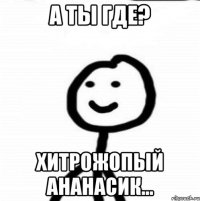 А ты где? Хитрожопый ананасик...