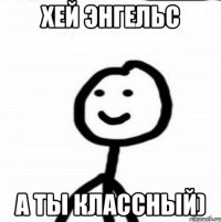 Хей Энгельс А ты классный)