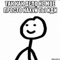 Так как дело не мое просто нахуй ты иди 