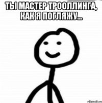 Ты мастер трооллинга, как я погляжу... 