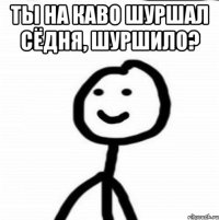 ты на каво шуршал сёдня, шуршило? 