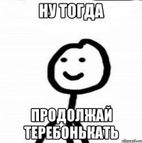 Ну тогда продолжай теребонькать