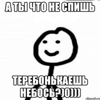 А ТЫ ЧТО НЕ СПИШЬ ТЕРЕБОНЬКАЕШЬ НЕБОСЬ?)0)))