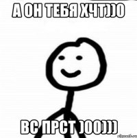 А он тебя хчт))0 Вс прст )00)))