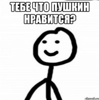 Тебе что пушкин нравится? 