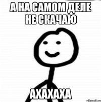 А на самом деле не скачаю ахахаха