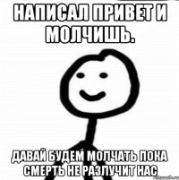 написал привет и молчишь. давай будем молчать пока смерть не разлучит нас