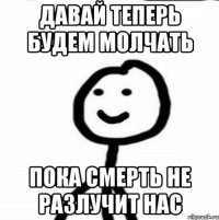 Давай теперь будем молчать пока смерть не разлучит нас