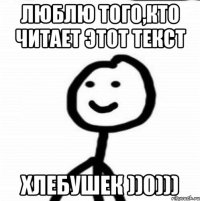 люблю того,кто читает этот текст хлебушек ))0)))