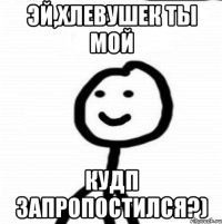 эй,хлевушек ты мой кудп запропостился?)