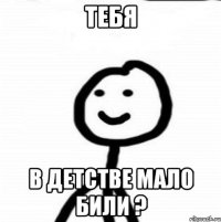 тебя в детстве мало били ?