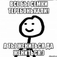 Все бы семки теребонькали! А ты жениться да жениться:)