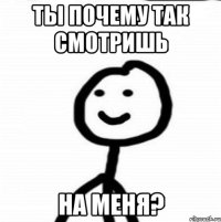 Ты почему так смотришь На меня?