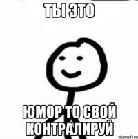 Ты это Юмор то свой контралируй