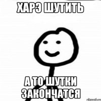 харэ шутить а то шутки закончатся