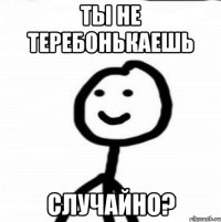 ты не теребонькаешь случайно?