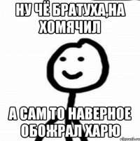 ну чё братуха,на хомячил а сам то наверное обожрал харю