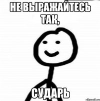 не выражайтесь так, сударь