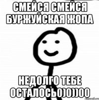 Смейся смейся буржуйская жопа недолго тебе осталось0)0))00