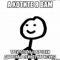 а хотите я вам Треугольные бровки Даррена в пейнте нарисую?