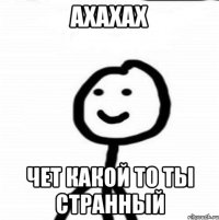 АХАХАХ ЧЕТ КАКОЙ ТО ТЫ СТРАННЫЙ