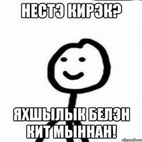 Нестэ кирэк? Яхшылык белэн кит мыннан!