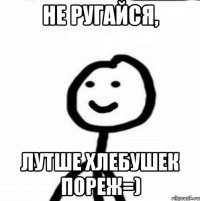 не ругайся, лутше хлебушек пореж=)