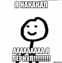 я накакал ааааааааа я пёрнул!!!!!!!!!