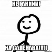 Не ГАниии! На салёнава!!!))