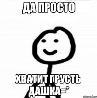 Да просто Хватит грусть Дашка=*