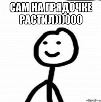 Сам на грядочке растил)))000 